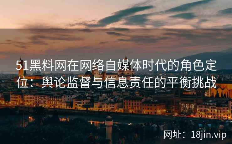 51黑料网在网络自媒体时代的角色定位：舆论监督与信息责任的平衡挑战