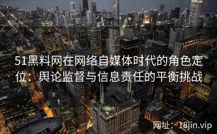 51黑料网在网络自媒体时代的角色定位：舆论监督与信息责任的平衡挑战