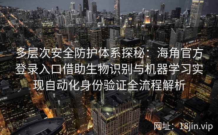 多层次安全防护体系探秘：海角官方登录入口借助生物识别与机器学习实现自动化身份验证全流程解析