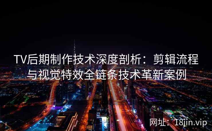 TV后期制作技术深度剖析：剪辑流程与视觉特效全链条技术革新案例
