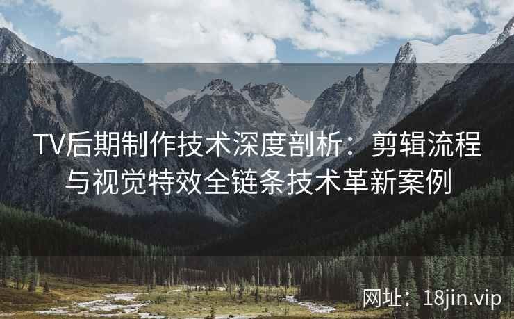 TV后期制作技术深度剖析：剪辑流程与视觉特效全链条技术革新案例