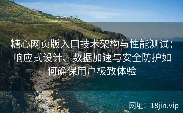 糖心网页版入口技术架构与性能测试：响应式设计、数据加速与安全防护如何确保用户极致体验