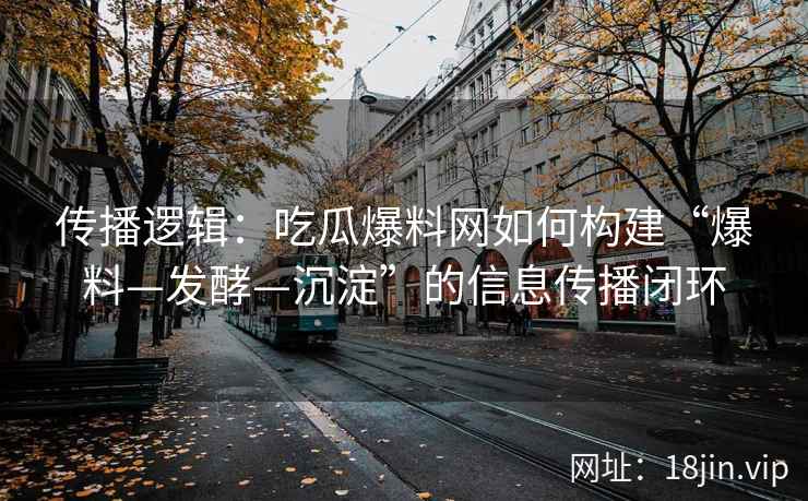传播逻辑：吃瓜爆料网如何构建“爆料—发酵—沉淀”的信息传播闭环