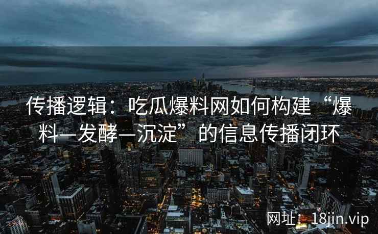 传播逻辑：吃瓜爆料网如何构建“爆料—发酵—沉淀”的信息传播闭环