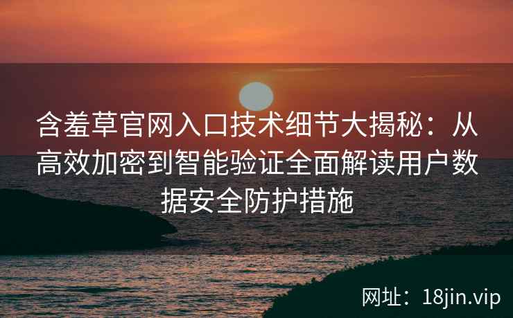 含羞草官网入口技术细节大揭秘：从高效加密到智能验证全面解读用户数据安全防护措施