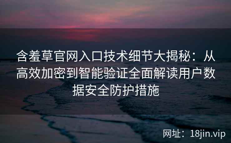 含羞草官网入口技术细节大揭秘：从高效加密到智能验证全面解读用户数据安全防护措施