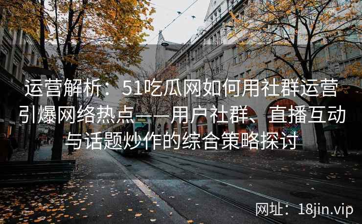 运营解析：51吃瓜网如何用社群运营引爆网络热点——用户社群、直播互动与话题炒作的综合策略探讨