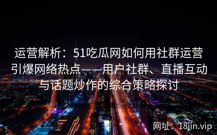 运营解析：51吃瓜网如何用社群运营引爆网络热点——用户社群、直播互动与话题炒作的综合策略探讨