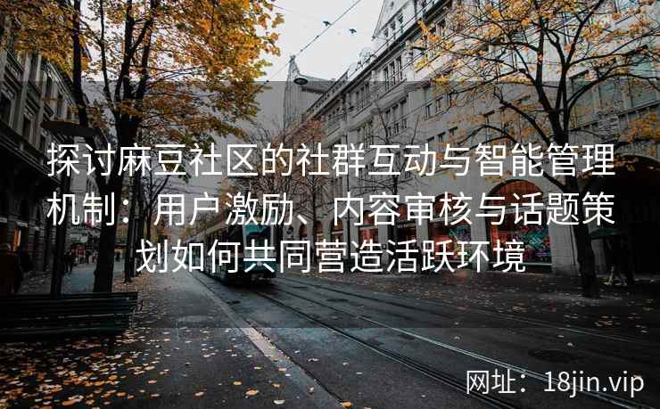 探讨麻豆社区的社群互动与智能管理机制：用户激励、内容审核与话题策划如何共同营造活跃环境