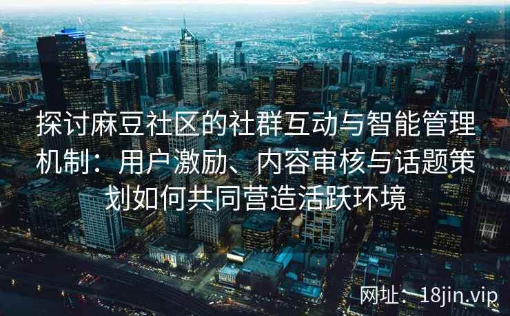 探讨麻豆社区的社群互动与智能管理机制：用户激励、内容审核与话题策划如何共同营造活跃环境