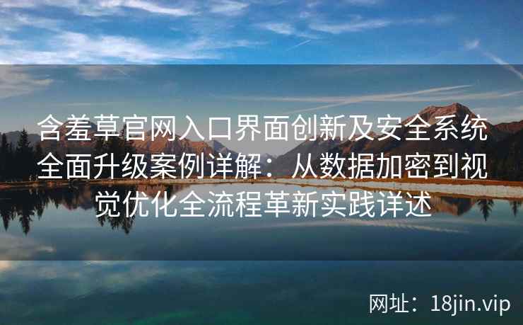 含羞草官网入口界面创新及安全系统全面升级案例详解：从数据加密到视觉优化全流程革新实践详述