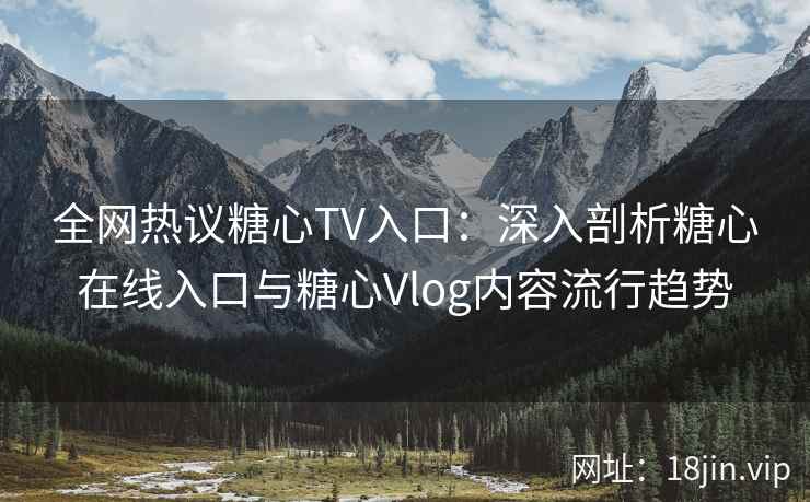 全网热议糖心TV入口：深入剖析糖心在线入口与糖心Vlog内容流行趋势