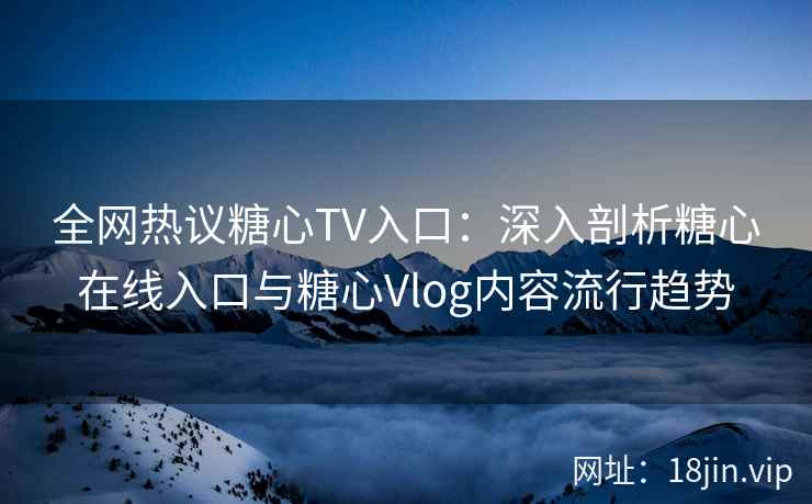 全网热议糖心TV入口：深入剖析糖心在线入口与糖心Vlog内容流行趋势