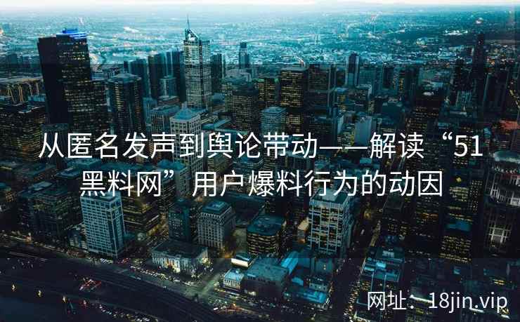 从匿名发声到舆论带动——解读“51黑料网”用户爆料行为的动因