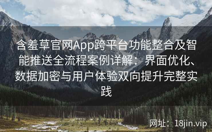 含羞草官网App跨平台功能整合及智能推送全流程案例详解：界面优化、数据加密与用户体验双向提升完整实践
