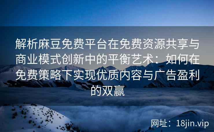 解析麻豆免费平台在免费资源共享与商业模式创新中的平衡艺术：如何在免费策略下实现优质内容与广告盈利的双赢