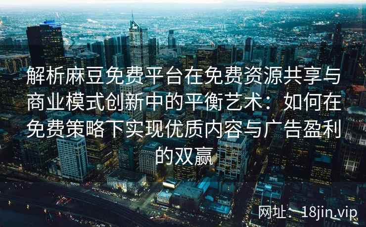 解析麻豆免费平台在免费资源共享与商业模式创新中的平衡艺术：如何在免费策略下实现优质内容与广告盈利的双赢