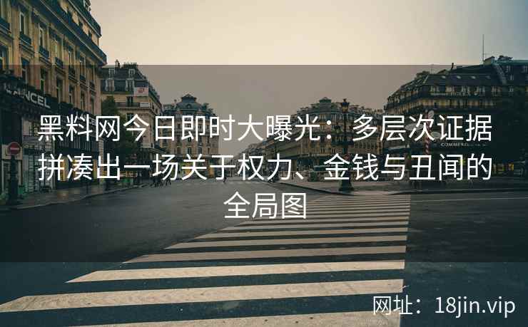 黑料网今日即时大曝光：多层次证据拼凑出一场关于权力、金钱与丑闻的全局图