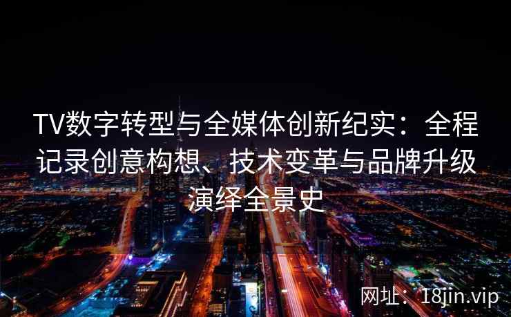 TV数字转型与全媒体创新纪实：全程记录创意构想、技术变革与品牌升级演绎全景史