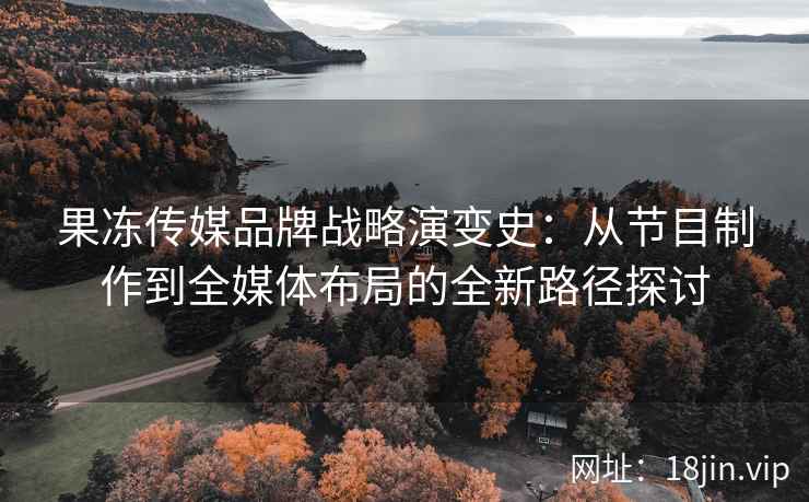 果冻传媒品牌战略演变史：从节目制作到全媒体布局的全新路径探讨
