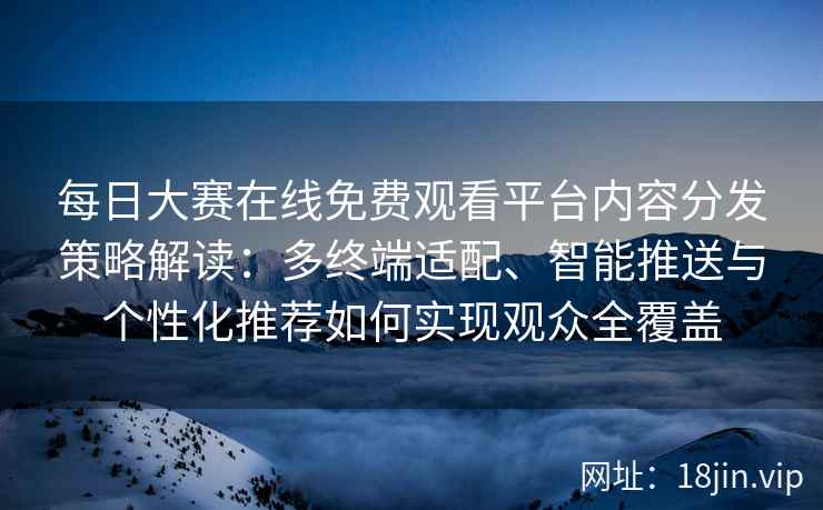 每日大赛在线免费观看平台内容分发策略解读：多终端适配、智能推送与个性化推荐如何实现观众全覆盖