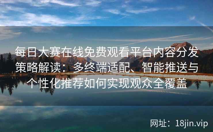 每日大赛在线免费观看平台内容分发策略解读：多终端适配、智能推送与个性化推荐如何实现观众全覆盖