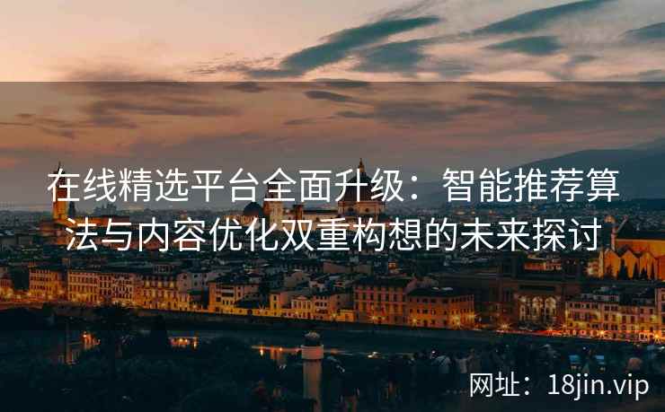 在线精选平台全面升级：智能推荐算法与内容优化双重构想的未来探讨