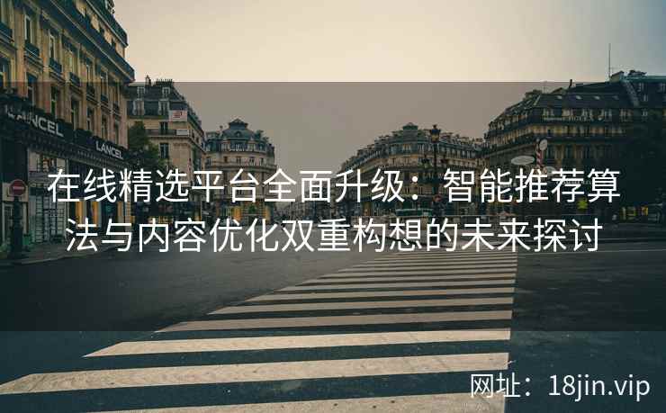 在线精选平台全面升级：智能推荐算法与内容优化双重构想的未来探讨