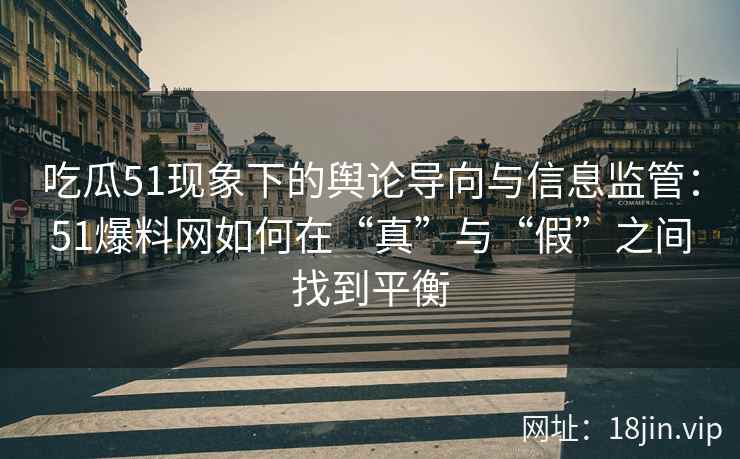 吃瓜51现象下的舆论导向与信息监管：51爆料网如何在“真”与“假”之间找到平衡