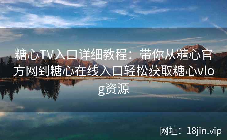 糖心TV入口详细教程：带你从糖心官方网到糖心在线入口轻松获取糖心vlog资源