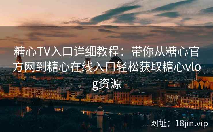 糖心TV入口详细教程：带你从糖心官方网到糖心在线入口轻松获取糖心vlog资源