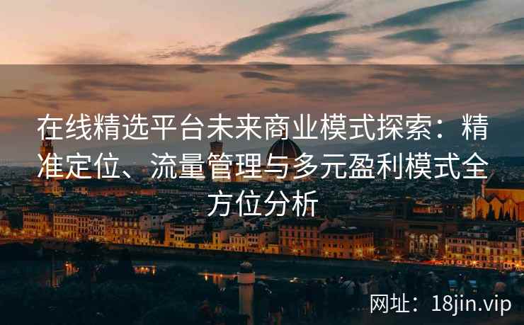 在线精选平台未来商业模式探索：精准定位、流量管理与多元盈利模式全方位分析