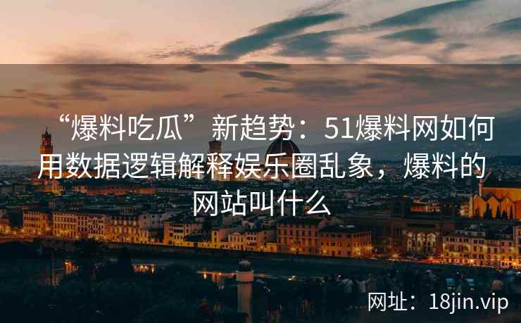 “爆料吃瓜”新趋势：51爆料网如何用数据逻辑解释娱乐圈乱象，爆料的网站叫什么
