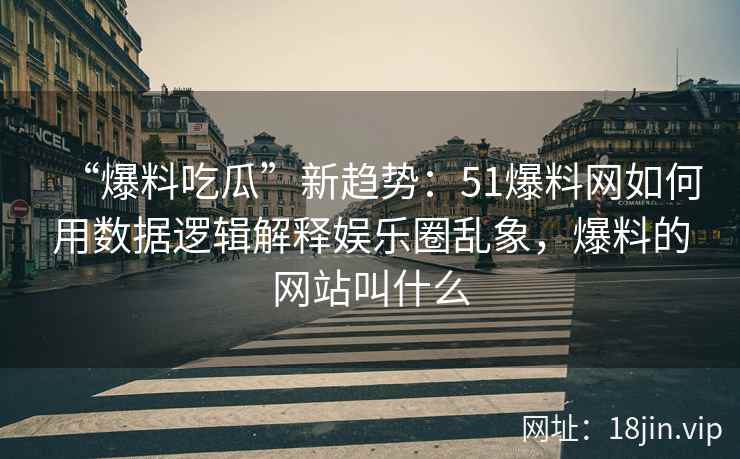 “爆料吃瓜”新趋势：51爆料网如何用数据逻辑解释娱乐圈乱象，爆料的网站叫什么