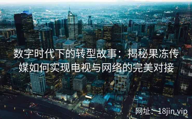 数字时代下的转型故事：揭秘果冻传媒如何实现电视与网络的完美对接