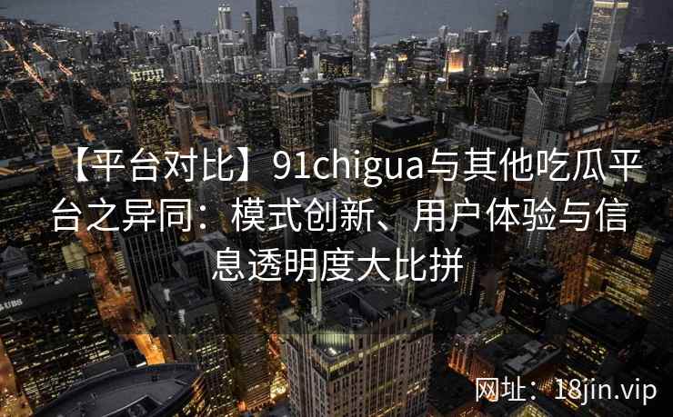 【平台对比】91chigua与其他吃瓜平台之异同：模式创新、用户体验与信息透明度大比拼