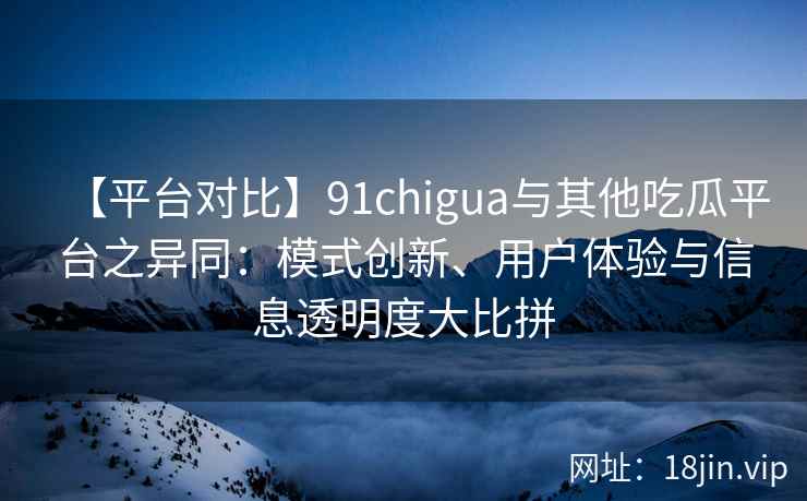 【平台对比】91chigua与其他吃瓜平台之异同：模式创新、用户体验与信息透明度大比拼