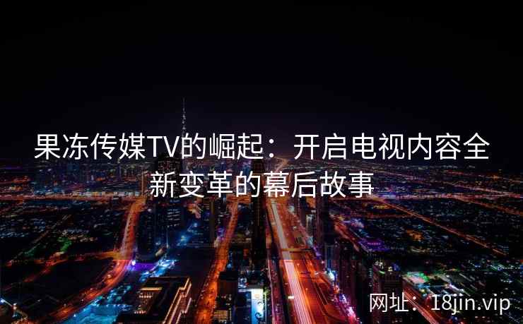果冻传媒TV的崛起：开启电视内容全新变革的幕后故事