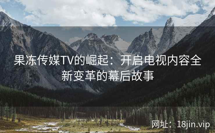 果冻传媒TV的崛起：开启电视内容全新变革的幕后故事
