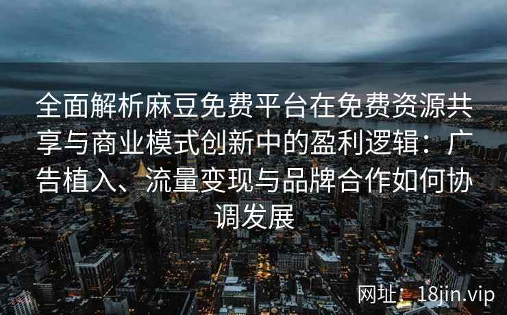 全面解析麻豆免费平台在免费资源共享与商业模式创新中的盈利逻辑：广告植入、流量变现与品牌合作如何协调发展