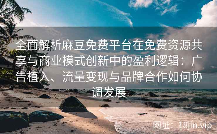 全面解析麻豆免费平台在免费资源共享与商业模式创新中的盈利逻辑：广告植入、流量变现与品牌合作如何协调发展