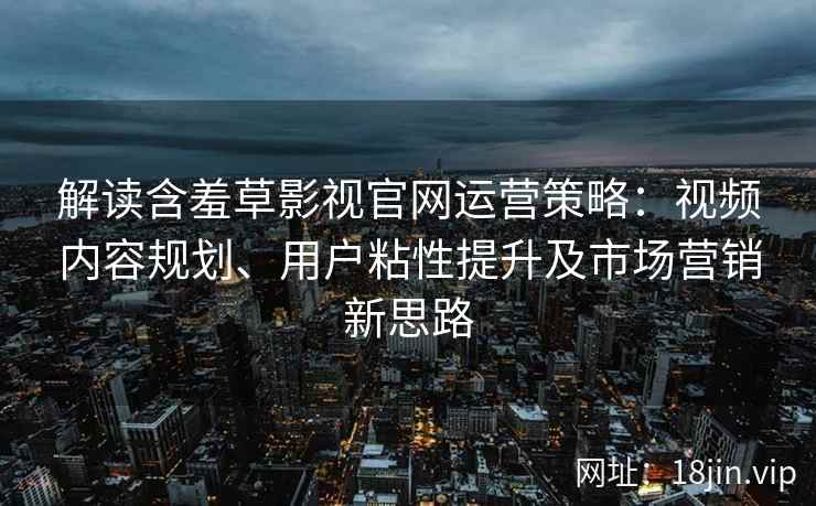 解读含羞草影视官网运营策略：视频内容规划、用户粘性提升及市场营销新思路