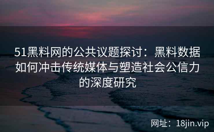 51黑料网的公共议题探讨：黑料数据如何冲击传统媒体与塑造社会公信力的深度研究