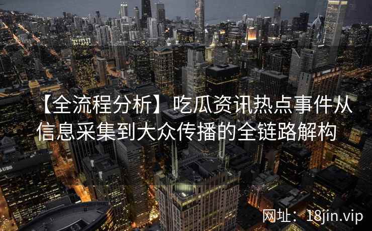 【全流程分析】吃瓜资讯热点事件从信息采集到大众传播的全链路解构