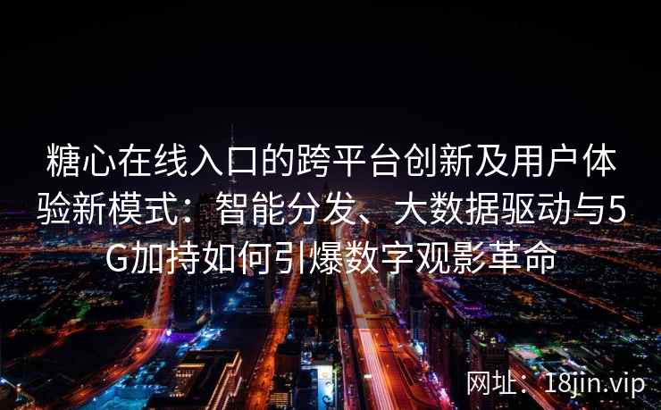 糖心在线入口的跨平台创新及用户体验新模式：智能分发、大数据驱动与5G加持如何引爆数字观影革命
