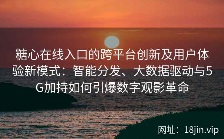 糖心在线入口的跨平台创新及用户体验新模式：智能分发、大数据驱动与5G加持如何引爆数字观影革命