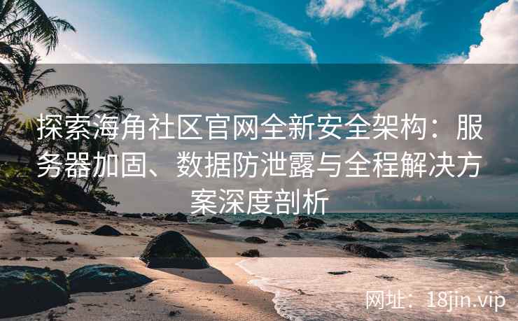 探索海角社区官网全新安全架构：服务器加固、数据防泄露与全程解决方案深度剖析