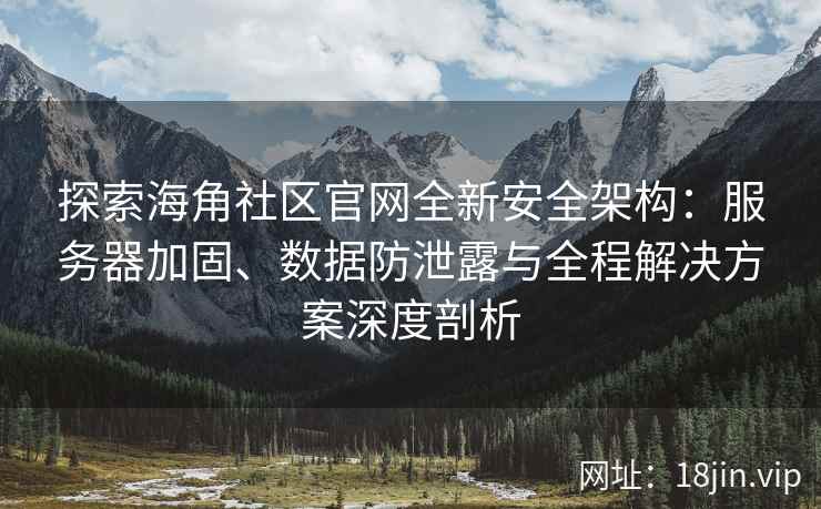 探索海角社区官网全新安全架构：服务器加固、数据防泄露与全程解决方案深度剖析