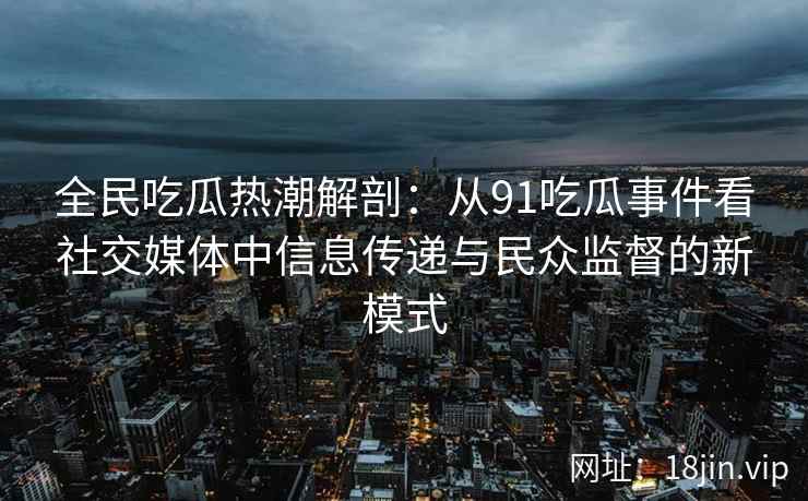 全民吃瓜热潮解剖：从91吃瓜事件看社交媒体中信息传递与民众监督的新模式