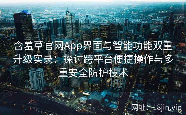 含羞草官网App界面与智能功能双重升级实录：探讨跨平台便捷操作与多重安全防护技术